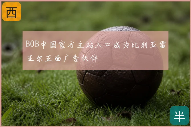 BOB中国官方主站入口成为比利亚雷亚尔正面广告伙伴