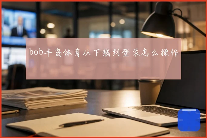 bob半岛体育从下载到登录怎么操作