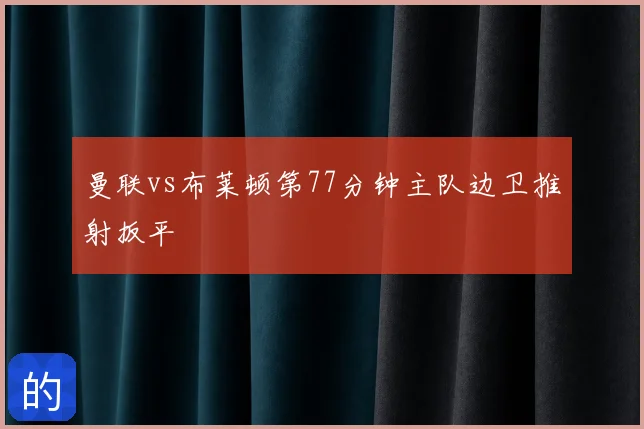 曼联vs布莱顿第77分钟主队边卫推射扳平