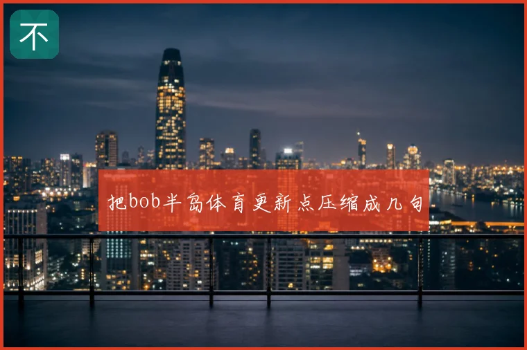 把bob半岛体育更新点压缩成几句