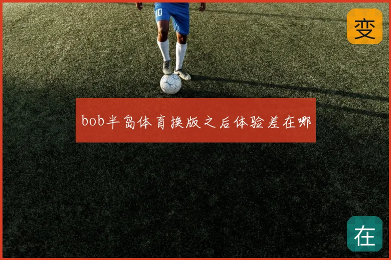 bob半岛体育换版之后体验差在哪