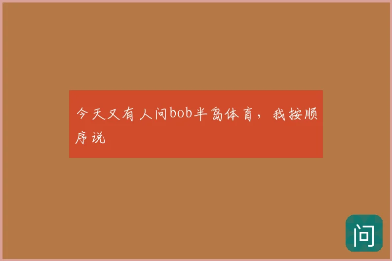 今天又有人问bob半岛体育，我按顺序说